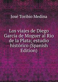 Los viajes de Diego Garcia de Moguer al Rio de la Plata; estudio historico (Spanish Edition)