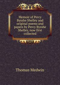 Memoir of Percy Bysshe Shelley and original poems and papers by Percy Bysshe Shelley, now first collected
