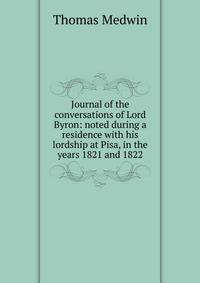 Journal of the conversations of Lord Byron: noted during a residence with his lordship at Pisa, in the years 1821 and 1822