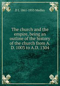 The church and the empire, being an outline of the history of the church from A.D. 1003 to A.D. 1304