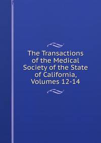The Transactions of the Medical Society of the State of California, Volumes 12-14