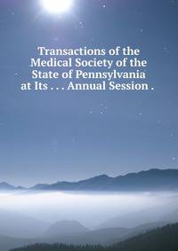 Transactions of the Medical Society of the State of Pennsylvania at Its . . . Annual Session . .