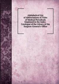 Alphabetical List of Abbreviations of Titles of Medical Periodicals Employed in the Index-Catalogue of the Library of the Surgeon-General's Office