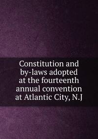 Constitution and by-laws adopted at the fourteenth annual convention at Atlantic City, N.J.