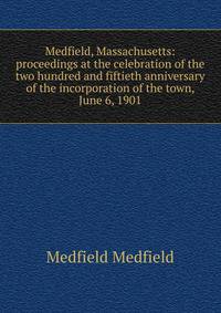 Medfield, Massachusetts: proceedings at the celebration of the two hundred and fiftieth anniversary of the incorporation of the town, June 6, 1901