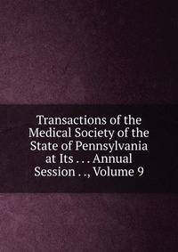 Transactions of the Medical Society of the State of Pennsylvania at Its . . . Annual Session . ., Volume 9