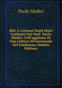 Riti, E Costumi Degli Ebrei Confutati Dal Dott. Paolo Medici: Coll'aggiunta Di Una Lettera All'universale Del Giudaismo (Italian Edition)