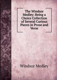 The Windsor Medley: Being a Choice Collection of Several Curious Pieces in Prose and Verse