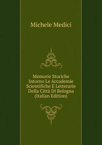 Memorie Storiche Intorno Le Accademie Scientifiche E Letterarie Della Citta Di Bologna (Italian Edition)