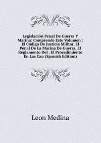 Legislacion Penal De Guerra Y Marina: Comprende Este Volumen : El Codigo De Justicia Militar, El Penal De La Marina De Guerra, El Reglamento Del . El Procedimiento En Las Cau (Spanish Edition)