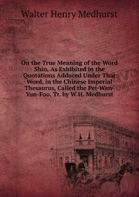 On the True Meaning of the Word Shin, As Exhibited in the Quotations Adduced Under That Word, in the Chinese Imperial Thesaurus, Called the Pei-Wan-Yun-Foo, Tr. by W.H. Medhurst