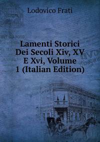 Lamenti Storici Dei Secoli Xiv, XV E Xvi, Volume 1 (Italian Edition)