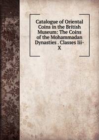 Catalogue of Oriental Coins in the British Museum: The Coins of the Mohammadan Dynasties . Classes Iii-X