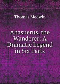 Ahasuerus, the Wanderer: A Dramatic Legend in Six Parts