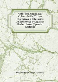 Antologia Uruguaya: Colecci?n De Trozos Historicos Y Literarios De Escritores Uruguayos Hecha. Prosa (Spanish Edition)