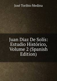 Juan Diaz De Solis: Estudio Historico, Volume 2 (Spanish Edition)