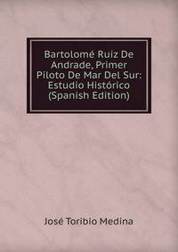 Bartolome Ruiz De Andrade, Primer Piloto De Mar Del Sur: Estudio Historico (Spanish Edition)
