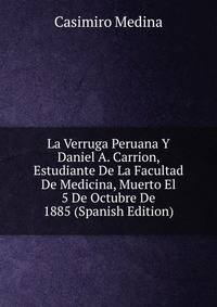 La Verruga Peruana Y Daniel A. Carrion, Estudiante De La Facultad De Medicina, Muerto El 5 De Octubre De 1885 (Spanish Edition)