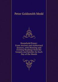 Household Prayer: From Ancient and Authorized Sources, with Morning and Evening Readings from the Gospels and Epistles for Each Day of the Month
