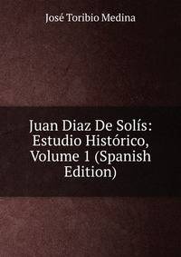 Juan Diaz De Solis: Estudio Historico, Volume 1 (Spanish Edition)