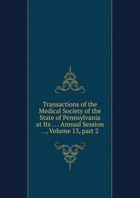 Transactions of the Medical Society of the State of Pennsylvania at Its . . . Annual Session . ., Volume 13, part 2