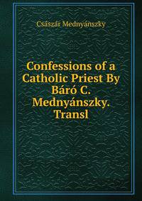 Confessions of a Catholic Priest By Baro C. Mednyanszky. Transl