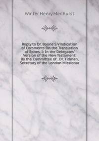 Reply to Dr. Boone'S Vindication of Comments On the Translation of Ephes. I: In the Delegates' Version of the New Testament: By the Committee of . Dr. Tidman, Secretary of the London Missionar