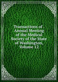 Transactions of . Annual Meeting of the Medical Society of the State of Washington, Volume 12