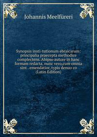 Synopsis insti-tutionum ebraicarum: principalia praecepta methodice complectens. Abipso autore in hanc formam redacta, nunc vero,cum omnia sint . emendatior, typis denuo co (Latin Edition)