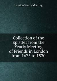 Collection of the Epistles from the Yearly Meeting of Friends in London from 1675 to 1820