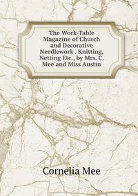 The Work-Table Magazine of Church and Decorative Needlework . Knitting, Netting Etc., by Mrs. C. Mee and Miss Austin