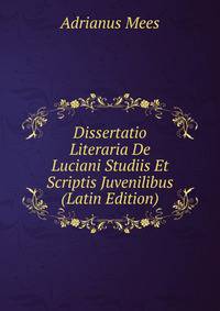 Dissertatio Literaria De Luciani Studiis Et Scriptis Juvenilibus (Latin Edition)