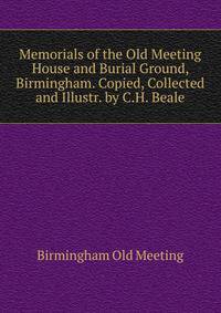 Memorials of the Old Meeting House and Burial Ground, Birmingham. Copied, Collected and Illustr. by C.H. Beale