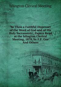 'be Thou a Faithful Dispenser of the Word of God and of His Holy Sacraments', Papers Read at the Islington Clerical Meeting, 1878, by F.F. Goe And Others.