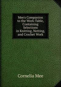 Mee's Companion to the Work-Table, Containing Selections in Knitting, Netting, and Crochet Work