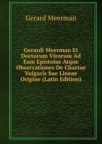 Gerardi Meerman Et Doctorum Virorum Ad Eam Epistolae Atque Observationes De Chartae Vulgaris Sue Lineae Origine (Latin Edition)