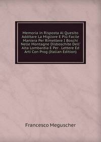Memoria in Risposta Al Quesito Additare La Migliore E Pi? Facile Maniera Per Rimettere I Boschi Nelle Montagne Disboschite Dell' Alta Lombardia E Per . Lettere Ed Arti Con Prog (Italian Edition)