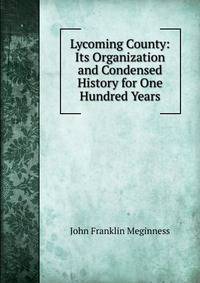 Lycoming County: Its Organization and Condensed History for One Hundred Years