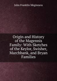 Origin and History of the Magennis Family: With Sketches of the Keylor, Swisher, Marchbank, and Bryan Families