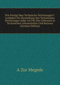 Wie Fertigt Man Technische Zeichnungen?: Leitfaden Fur Herstellung Von Technischen Zeichnungen Jeder Art Fur Den Gebrauch in Technischen Lehranstalten Und Bureaus (German Edition)
