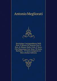 Novissima Corrispondenza Delli Pesi, E Misure Di Venezia Con Li Pesi, &amp; Misure Delle Citt?, E Terre, Che Negoziano Con' Essa: Di Soria, Barbar?a, . VI Sono Comprese Le Mon (Italian Edition)