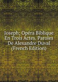 Joseph; Opera Biblique En Trois Actes. Paroles De Alexandre Duval (French Edition)