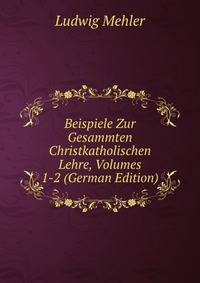 Beispiele Zur Gesammten Christkatholischen Lehre, Volumes 1-2 (German Edition)