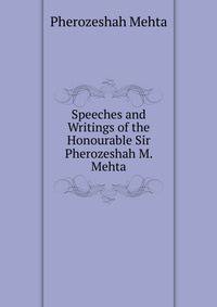 Speeches and Writings of the Honourable Sir Pherozeshah M. Mehta