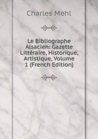Le Bibliographe Alsacien: Gazette Litteraire, Historique, Artistique, Volume 1 (French Edition)
