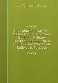 The Meigs Railway: The Reason for Its Departures from the Ordinary Practice. Its Departures, and How and Why a Safe Railway Is Possible