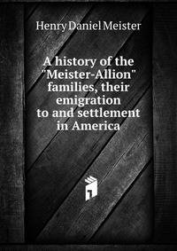 A history of the "Meister-Allion" families, their emigration to and settlement in America