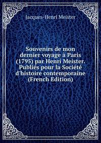 Souvenirs de mon dernier voyage ? Paris (1795) par Henri Meister. Publi?s pour la Soci?t? d'histoire contemporaine (French Edition)
