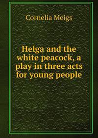 Helga and the white peacock, a play in three acts for young people