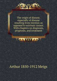 The origin of disease, especially of disease resulting from intrinsic as opposed to extrinsic causes. With chapters on diagnosis, prognosis, and treatment